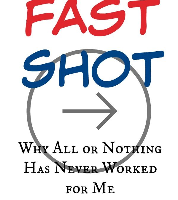 Fast Shot: Why All or Nothing Has Never Worked for Me