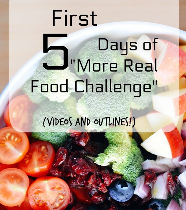 First Five Days of “More Real Food Challenge” (Videos and Outlines!)