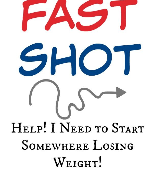 Help! I Need to Start Somewhere Losing Weight! (Fast Shot!)